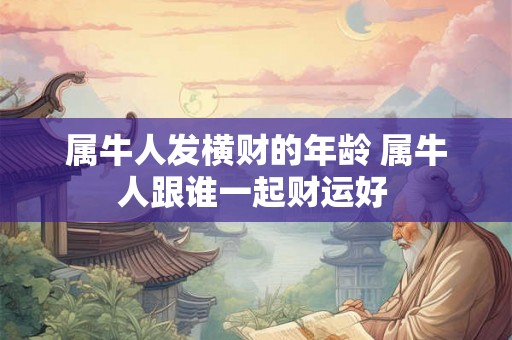 属牛人发横财的年龄 属牛人跟谁一起财运好 属牛人发横财的年龄 属牛人跟谁一起财运好