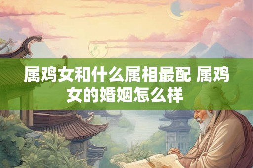 属鸡女和什么属相最配 属鸡女的婚姻怎么样 属鸡女和什么属相最配 属鸡女的婚姻怎么样