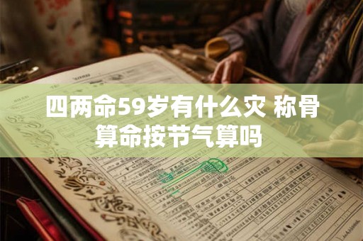 四两命59岁有什么灾 称骨算命按节气算吗 