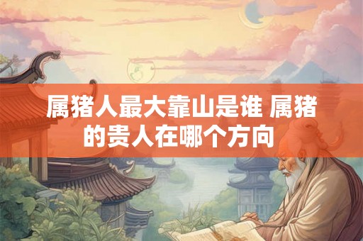 属猪人最大靠山是谁 属猪的贵人在哪个方向 属猪人最大靠山是谁 属猪的贵人在哪个方向