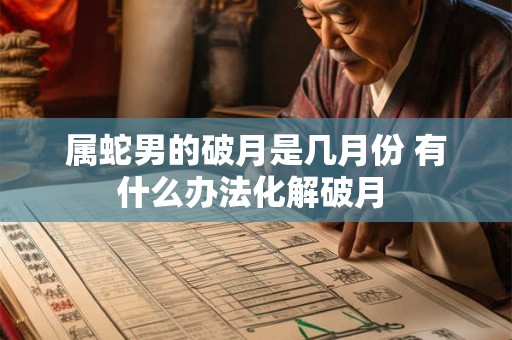 属蛇男的破月是几月份 有什么办法化解破月 属蛇男的破月是几月份 有什么办法化解破月