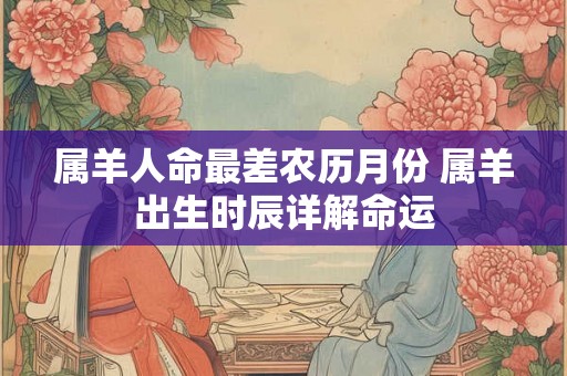 属羊人命最差农历月份 属羊出生时辰详解命运 属羊人命最差农历月份 属羊出生时辰详解命运