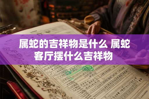 属蛇的吉祥物是什么 属蛇客厅摆什么吉祥物 属蛇的吉祥物是什么 属蛇客厅摆什么吉祥物