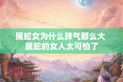 属蛇女为什么脾气那么大 属蛇的女人太可怕了