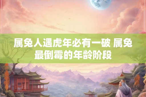 属兔人遇虎年必有一破 属兔最倒霉的年龄阶段