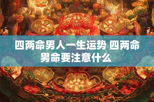 四两命男人一生运势 四两命男命要注意什么 四两命男人一生运势 四两命男命要注意什么