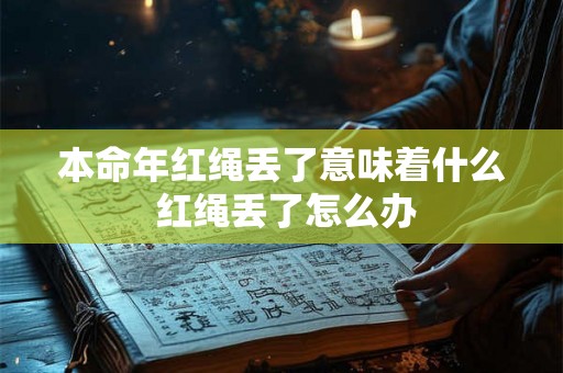 本命年红绳丢了意味着什么 红绳丢了怎么办 本命年红绳丢了意味着什么 红绳丢了怎么办