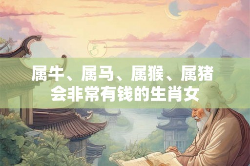 属牛、属马、属猴、属猪 会非常有钱的生肖女 属牛、属马、属猴、属猪 会非常有钱的生肖女