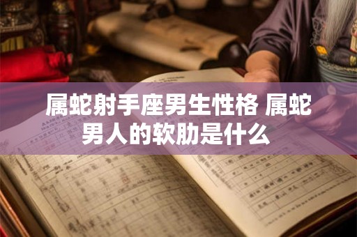 属蛇射手座男生性格 属蛇男人的软肋是什么 属蛇射手座男生性格 属蛇男人的软肋是什么