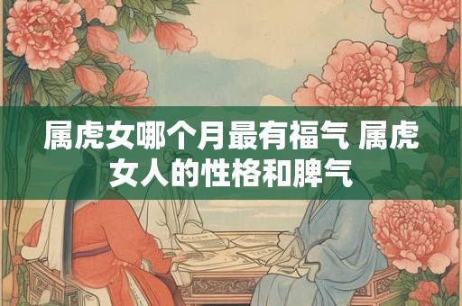 属虎女哪个月最有福气 属虎女人的性格和脾气 属虎女哪个月最有福气 属虎女人的性格和脾气