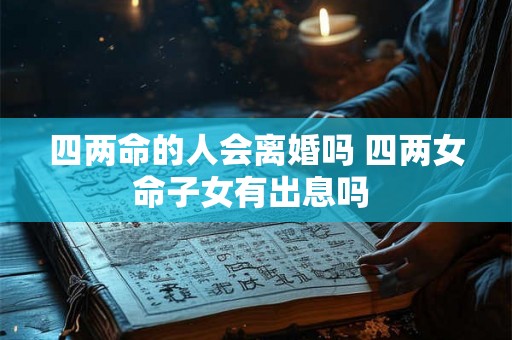 四两命的人会离婚吗 四两女命子女有出息吗 四两命的人会离婚吗 四两女命子女有出息吗
