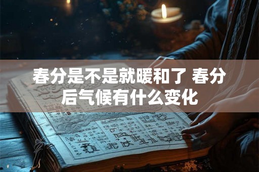 春分是不是就暖和了 春分后气候有什么变化 春分是不是就暖和了 春分后气候有什么变化