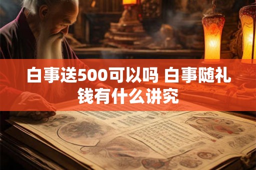 白事送500可以吗 白事随礼钱有什么讲究 白事送500可以吗 白事随礼钱有什么讲究