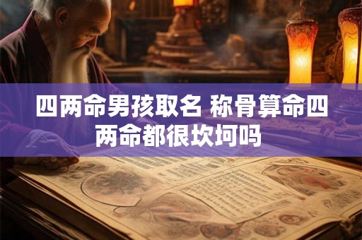 四两命男孩取名 称骨算命四两命都很坎坷吗 四两命男孩取名 称骨算命四两命都很坎坷吗