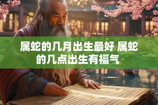 属蛇的几月出生最好 属蛇的几点出生有福气 