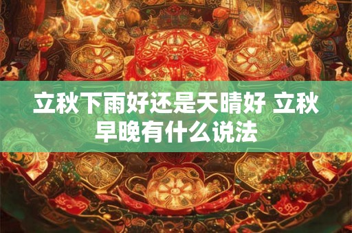立秋下雨好还是天晴好 立秋早晚有什么说法 立秋下雨好还是天晴好 立秋早晚有什么说法