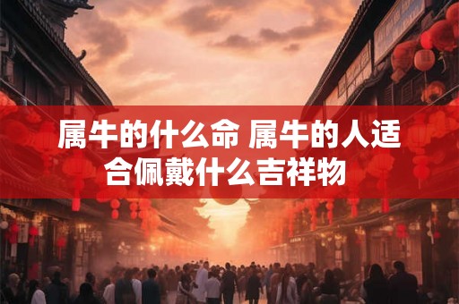 属牛的什么命 属牛的人适合佩戴什么吉祥物 属牛的什么命 属牛的人适合佩戴什么吉祥物