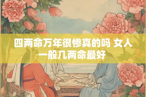 四两命万年很惨真的吗 女人一般几两命最好 四两命万年很惨真的吗 女人一般几两命最好