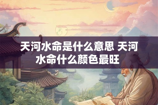 天河水命是什么意思 天河水命什么颜色最旺 天河水命是什么意思 天河水命什么颜色最旺