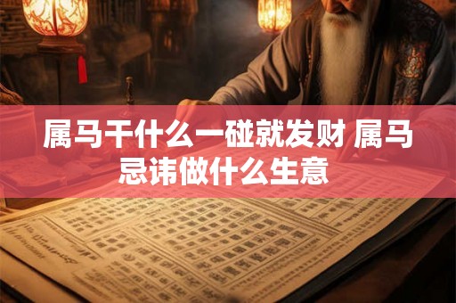 属马干什么一碰就发财 属马忌讳做什么生意 属马干什么一碰就发财 属马忌讳做什么生意