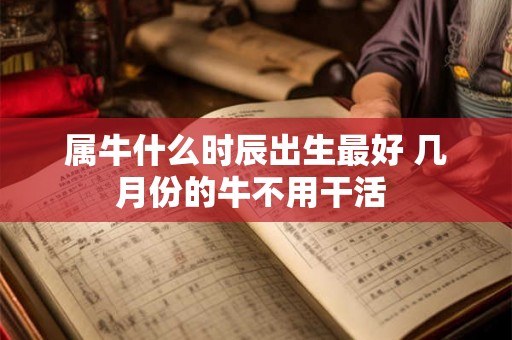 属牛什么时辰出生最好 几月份的牛不用干活 属牛什么时辰出生最好 几月份的牛不用干活