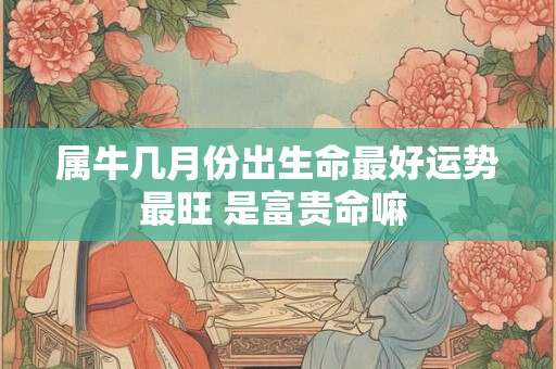 属牛几月份出生命最好运势最旺 是富贵命嘛 
