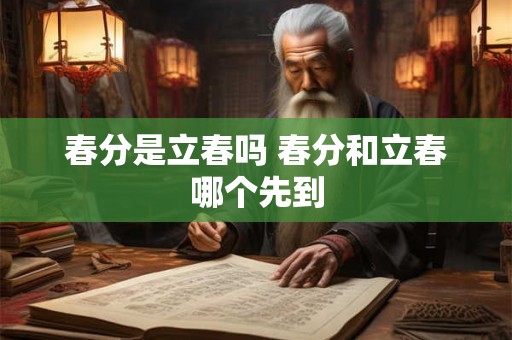春分是立春吗 春分和立春哪个先到 春分是立春吗 春分和立春哪个先到
