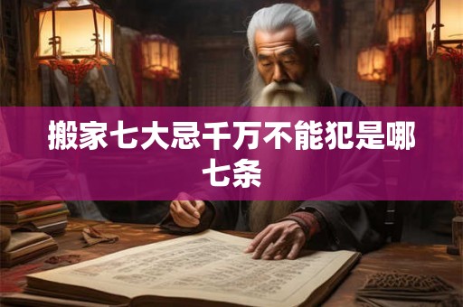 搬家七大忌千万不能犯是哪七条 搬家七大忌千万不能犯是哪七条
