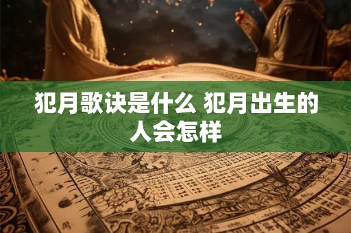 犯月歌诀是什么 犯月出生的人会怎样 犯月歌诀是什么 犯月出生的人会怎样