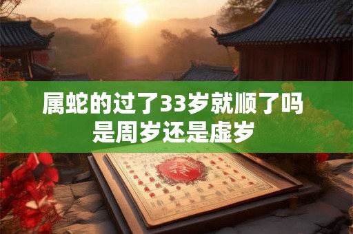 属蛇的过了33岁就顺了吗 是周岁还是虚岁 属蛇的过了33岁就顺了吗 是周岁还是虚岁