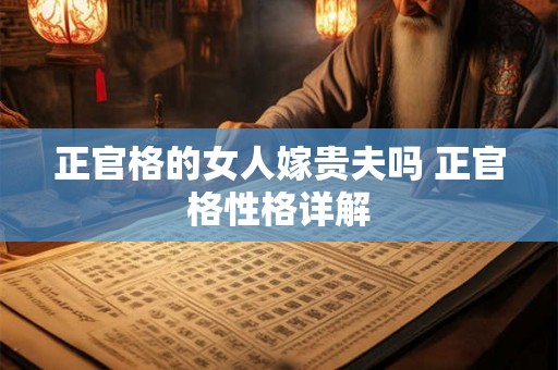 正官格的女人嫁贵夫吗 正官格性格详解 正官格的女人嫁贵夫吗 正官格性格详解