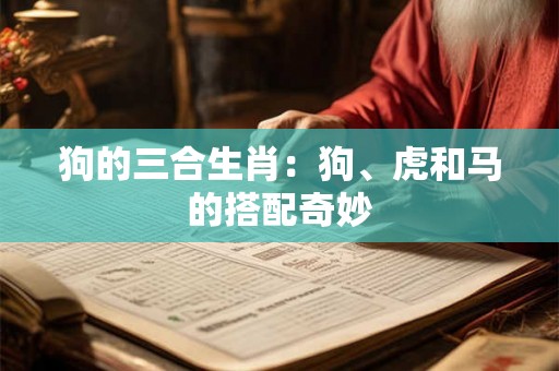 狗的三合生肖:狗、虎和马的搭配奇妙 狗的三合生肖:狗、虎和马的搭配奇妙