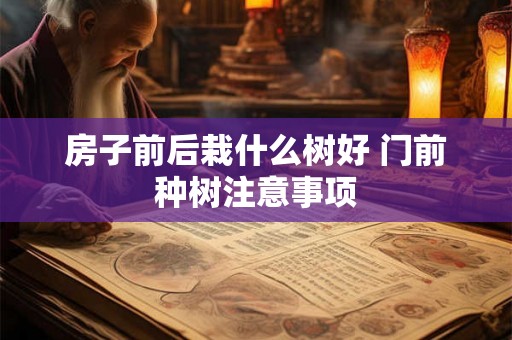 房子前后栽什么树好 门前种树注意事项 房子前后栽什么树好 门前种树注意事项