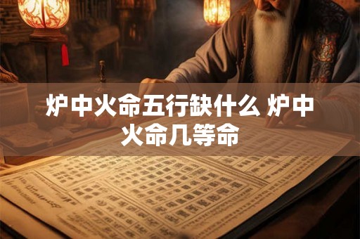 炉中火命五行缺什么 炉中火命几等命 炉中火命五行缺什么 炉中火命几等命
