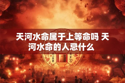 天河水命属于上等命吗 天河水命的人忌什么 天河水命属于上等命吗 天河水命的人忌什么
