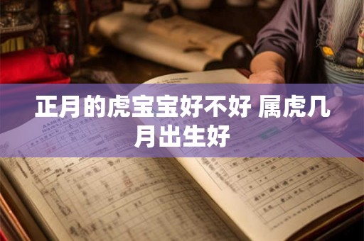 正月的虎宝宝好不好 属虎几月出生好 正月的虎宝宝好不好 属虎几月出生好