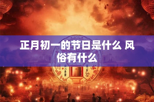 正月初一的节日是什么 风俗有什么 正月初一的节日是什么 风俗有什么