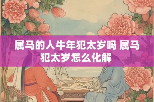 属马的人牛年犯太岁吗 属马犯太岁怎么化解 属马的人牛年犯太岁吗 属马犯太岁怎么化解