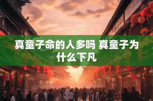真童子命的人多吗 真童子为什么下凡 真童子命的人多吗 真童子为什么下凡