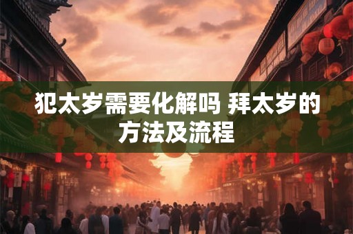 犯太岁需要化解吗 拜太岁的方法及流程 犯太岁需要化解吗 拜太岁的方法及流程
