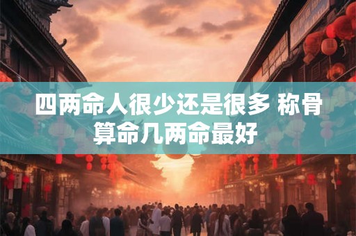 四两命人很少还是很多 称骨算命几两命最好 