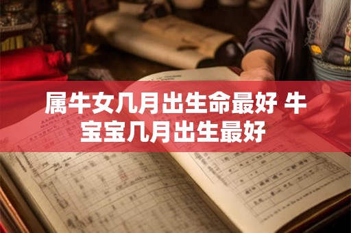 属牛女几月出生命最好 牛宝宝几月出生最好 属牛女几月出生命最好 牛宝宝几月出生最好