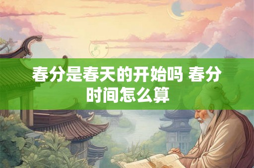 春分是春天的开始吗 春分时间怎么算 春分是春天的开始吗 春分时间怎么算