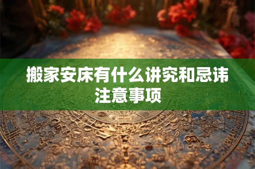 搬家安床有什么讲究和忌讳注意事项 搬家安床有什么讲究和忌讳注意事项