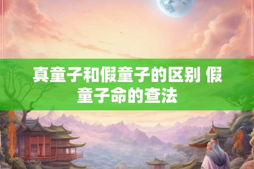 真童子和假童子的区别 假童子命的查法 真童子和假童子的区别 假童子命的查法