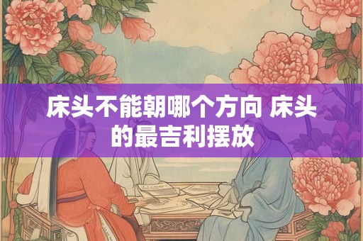 床头不能朝哪个方向 床头的最吉利摆放 床头不能朝哪个方向 床头的最吉利摆放