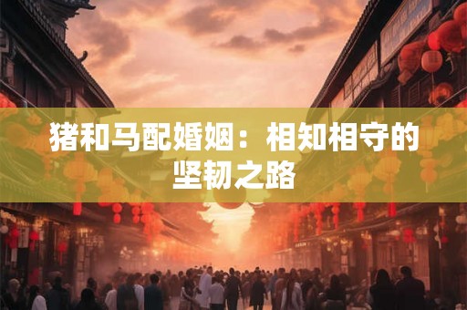 猪和马配婚姻：相知相守的坚韧之路