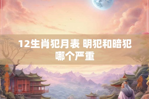 12生肖犯月表 明犯和暗犯哪个严重 12生肖犯月表 明犯和暗犯哪个严重