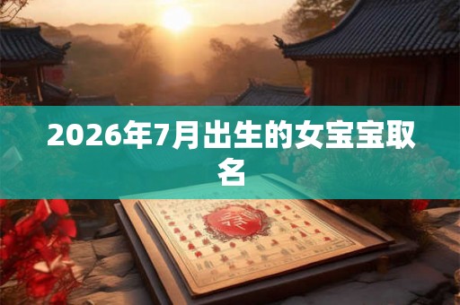 2026年7月出生的女宝宝取名 2026年7月出生的女宝宝取名