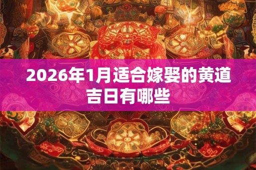 2026年1月适合嫁娶的黄道吉日有哪些 2026年1月适合嫁娶的黄道吉日有哪些